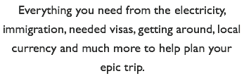 Everything you need from the electricity, immigration, needed visas, getting around, local currency and much more to help plan your epic trip.